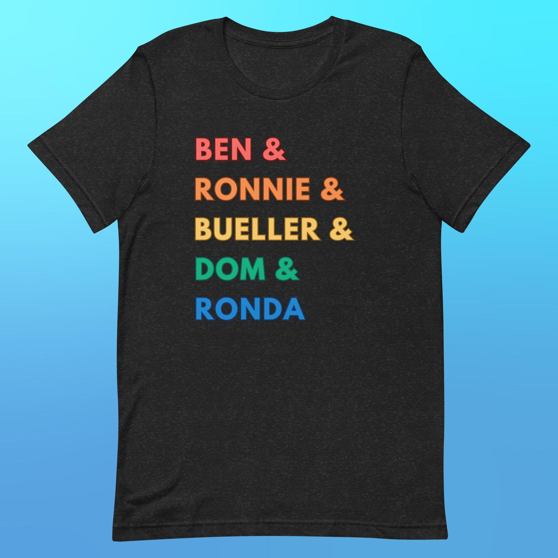 A black heather t-shirt with "Ben & Ronnie & Bueller & Dom & Ronda" in capital letters and font in rainbow colors